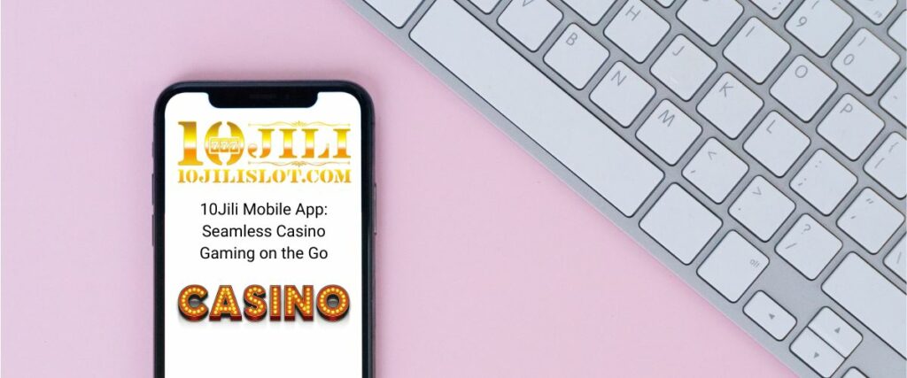 10Jili Mobile App: Seamless Casino Gaming On The Go